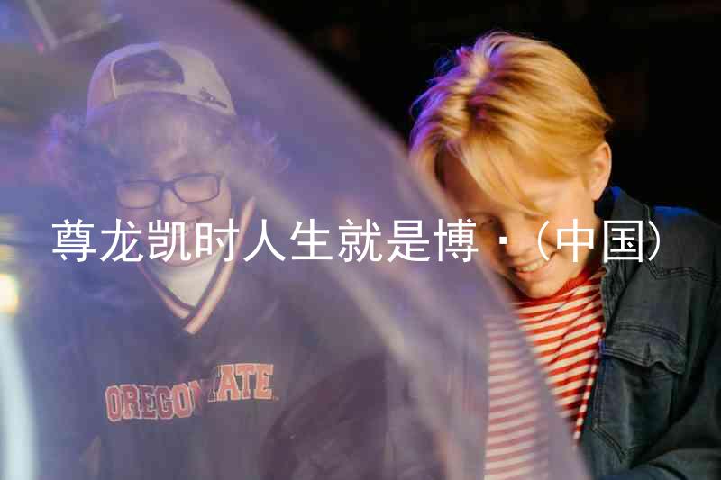 尊龙凯时人生就是博·(中国)
